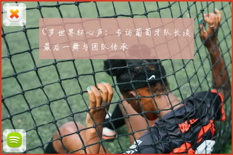 C罗世界杯心声:专访葡萄牙队长谈最后一舞与团队传承