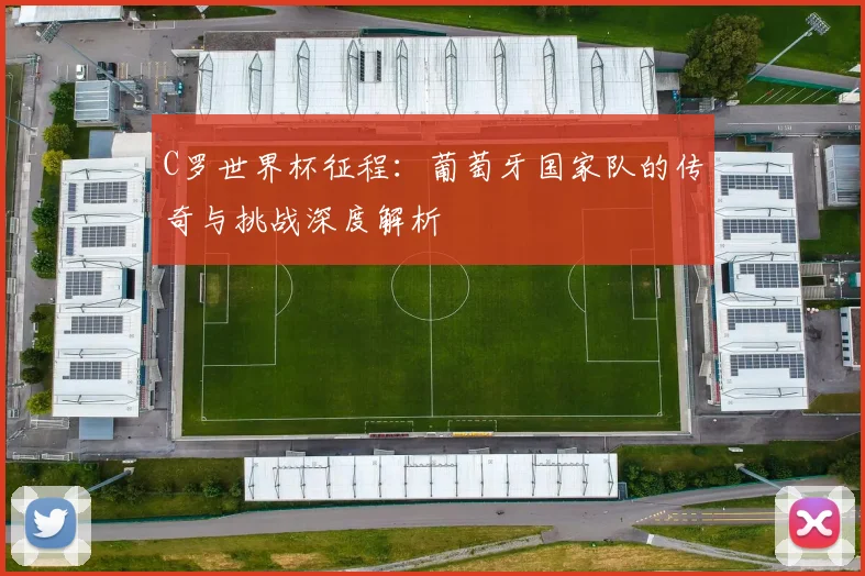 C罗世界杯征程：葡萄牙国家队的传奇与挑战深度解析