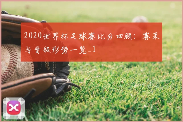 2020世界杯足球赛比分回顾：赛果与晋级形势一览_1