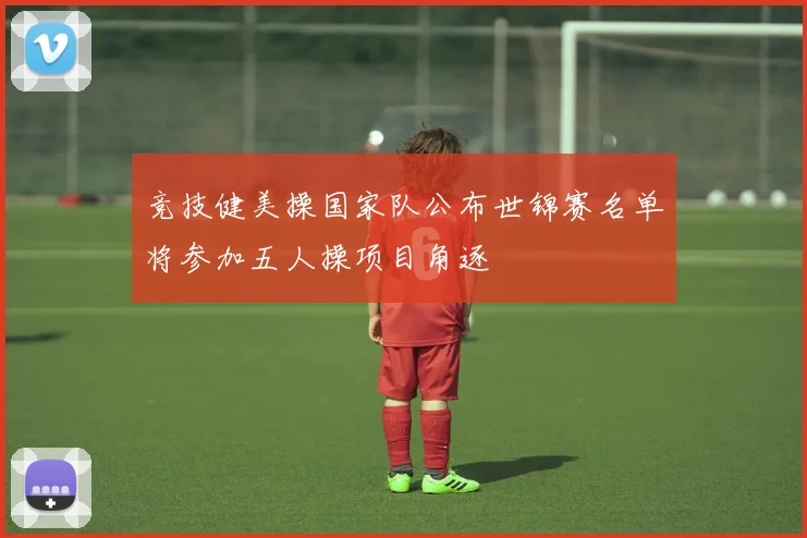竞技健美操国家队公布世锦赛名单将参加五人操项目角逐