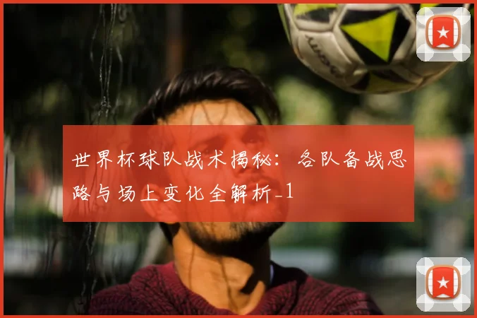 世界杯球队战术揭秘:各队备战思路与场上变化全解析_1