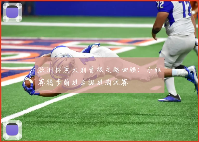 欧洲杯意大利晋级之路回顾:小组赛稳步前进后挺进淘汰赛