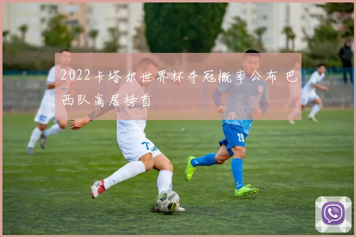 2022卡塔尔世界杯夺冠概率公布 巴西队高居榜首