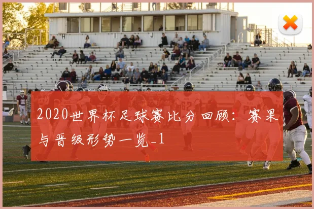 2020世界杯足球赛比分回顾：赛果与晋级形势一览_1