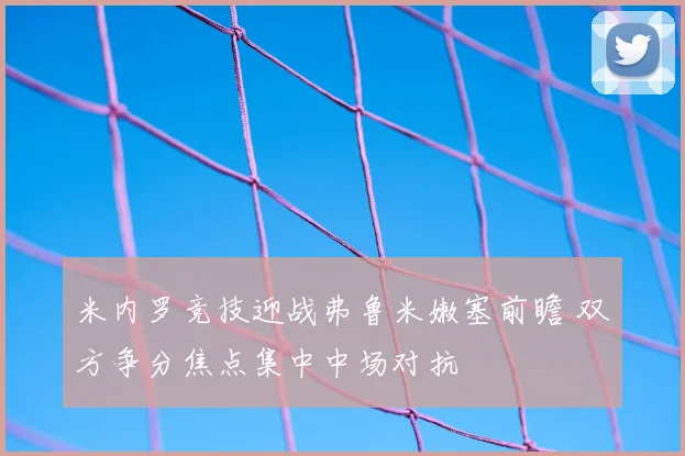 米内罗竞技迎战弗鲁米嫩塞前瞻 双方争分焦点集中中场对抗