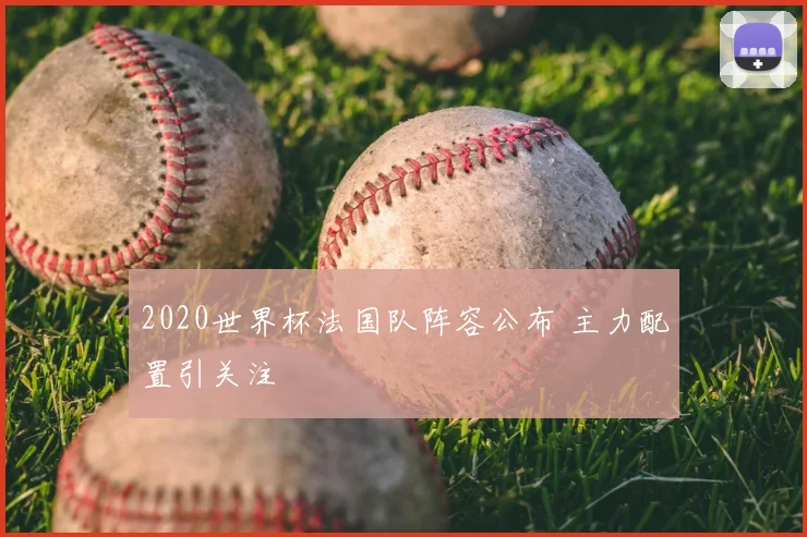 2020世界杯法国队阵容公布 主力配置引关注
