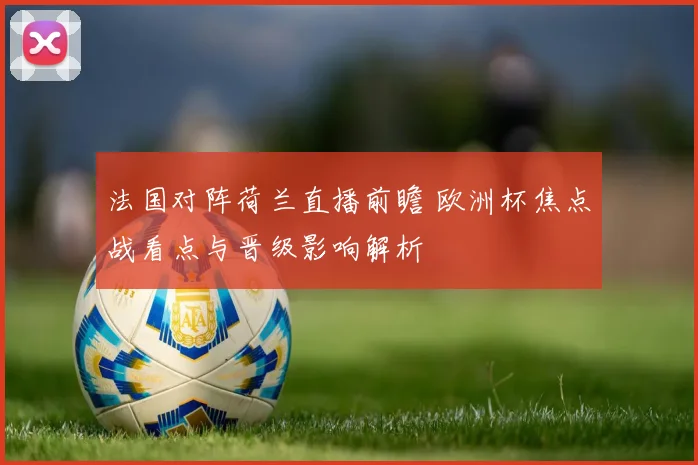 法国对阵荷兰直播前瞻 欧洲杯焦点战看点与晋级影响解析