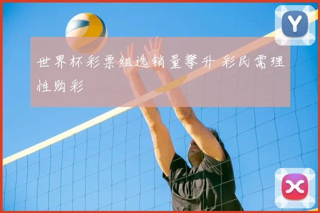 世界杯彩票组选销量攀升 彩民需理性购彩