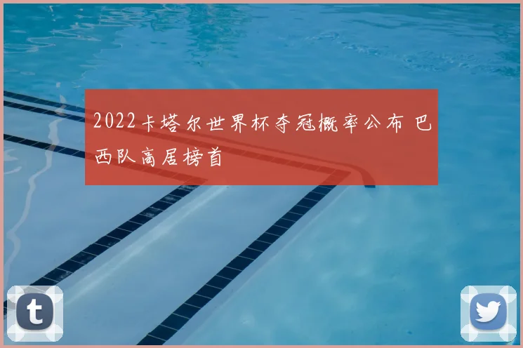 2022卡塔尔世界杯夺冠概率公布 巴西队高居榜首