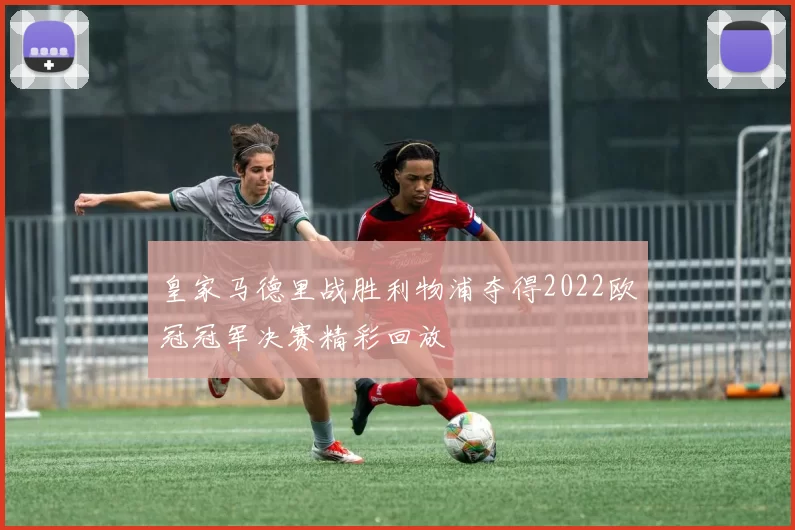 皇家马德里战胜利物浦夺得2022欧冠冠军决赛精彩回放