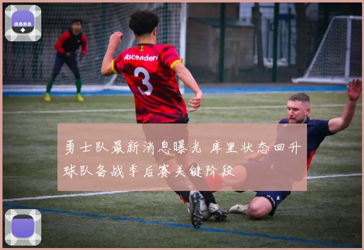 勇士队最新消息曝光 库里状态回升球队备战季后赛关键阶段