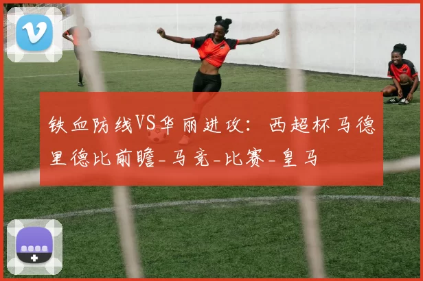 铁血防线VS华丽进攻：西超杯马德里德比前瞻_马竞_比赛_皇马