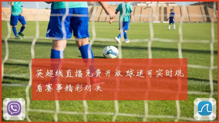 英超线直播免费开放 球迷可实时观看赛事精彩对决