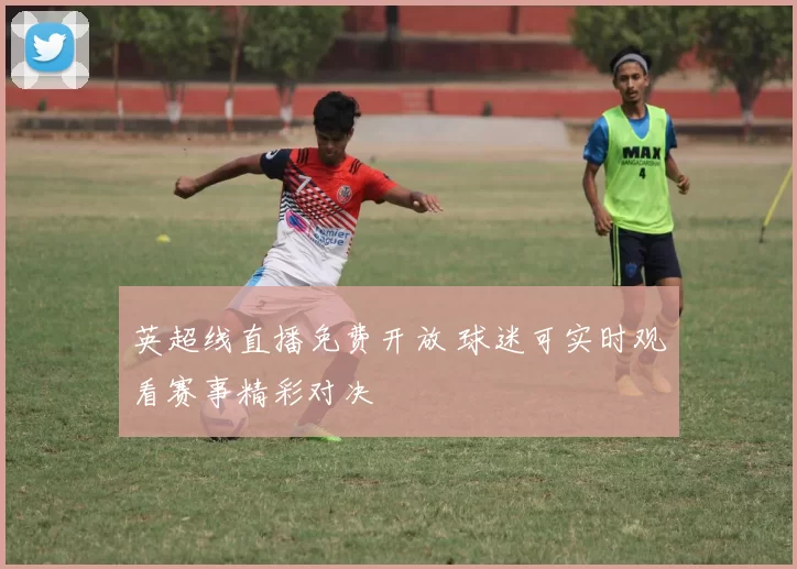 英超线直播免费开放 球迷可实时观看赛事精彩对决