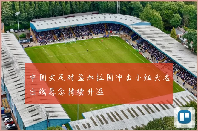 中国女足对孟加拉国冲击小组头名出线悬念持续升温