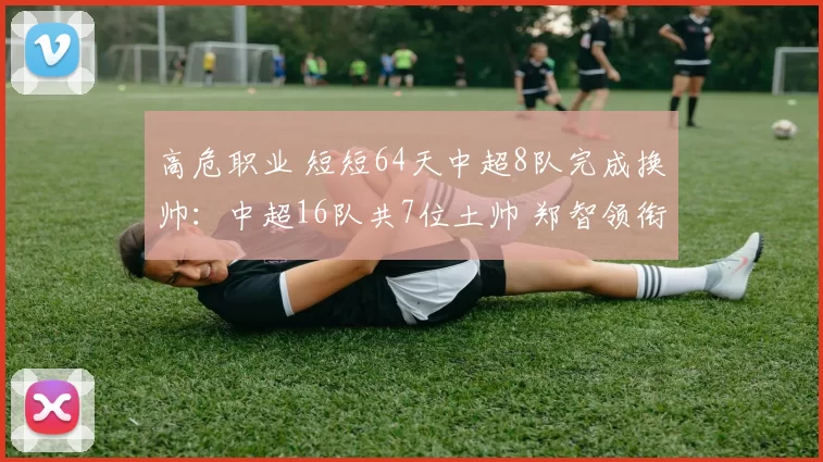 高危职业 短短64天中超8队完成换帅：中超16队共7位土帅 郑智领衔