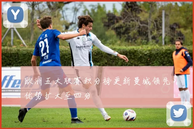 欧洲五大联赛积分榜更新曼城领先优势扩大至四分