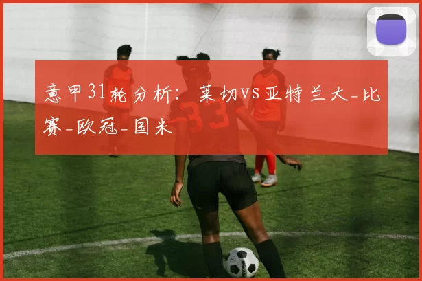 意甲31轮分析：莱切vs亚特兰大_比赛_欧冠_国米