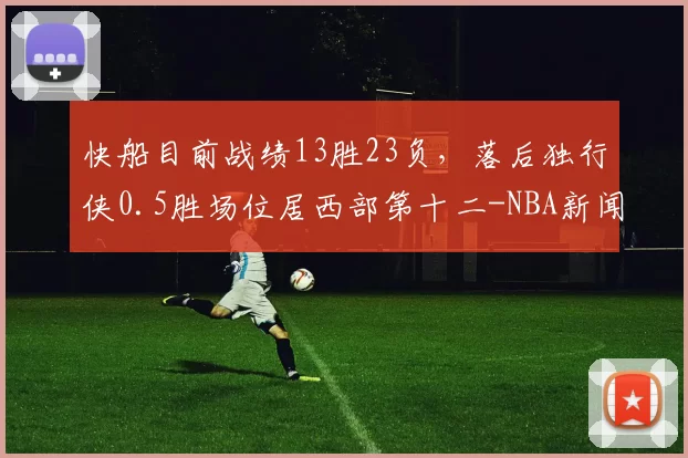 快船目前战绩13胜23负，落后独行侠0.5胜场位居西部第十二-NBA新闻