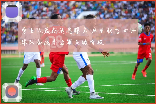 勇士队最新消息曝光 库里状态回升球队备战季后赛关键阶段