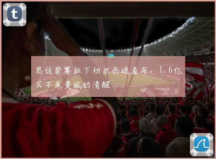 恩佐禁赛扯下切尔西遮羞布，1.6亿买不来曼城的清醒