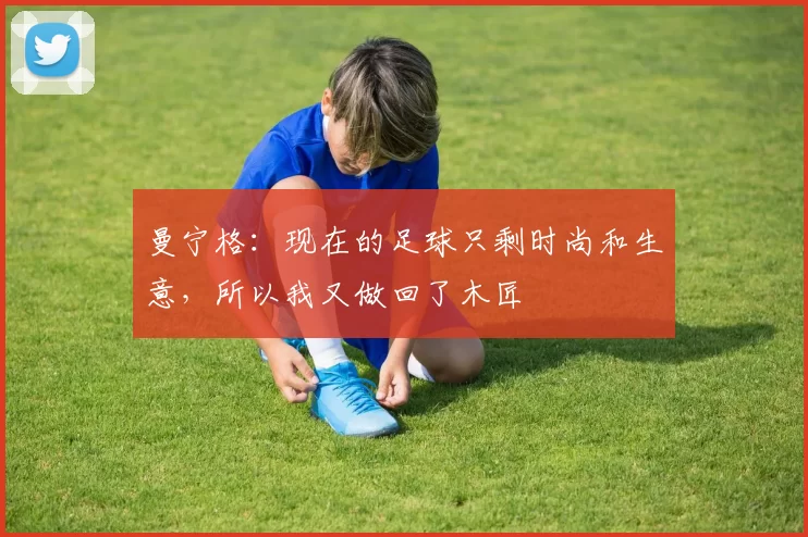 曼宁格:现在的足球只剩时尚和生意,所以我又做回了木匠