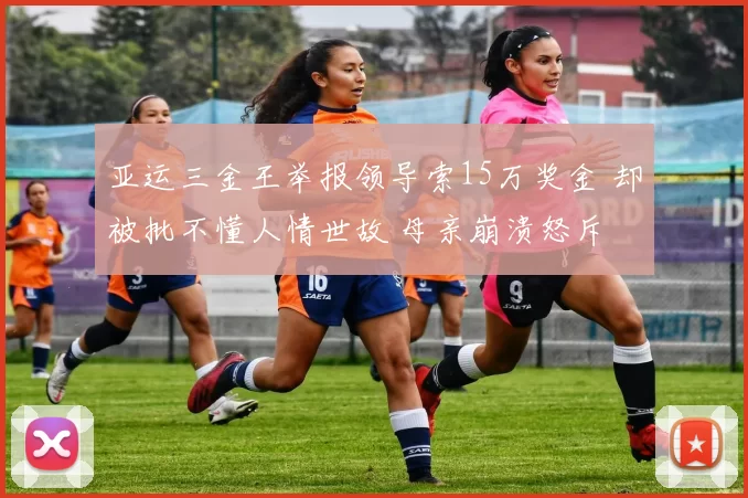 亚运三金王举报领导索15万奖金 却被批不懂人情世故 母亲崩溃怒斥