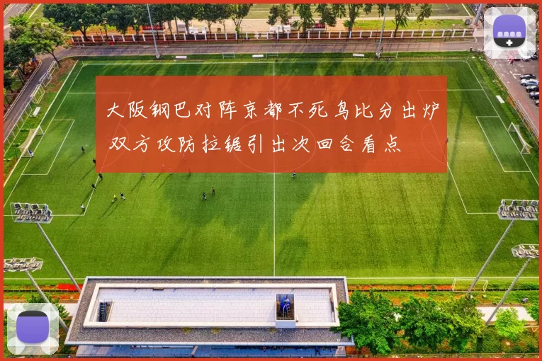大阪钢巴对阵京都不死鸟比分出炉 双方攻防拉锯引出次回合看点