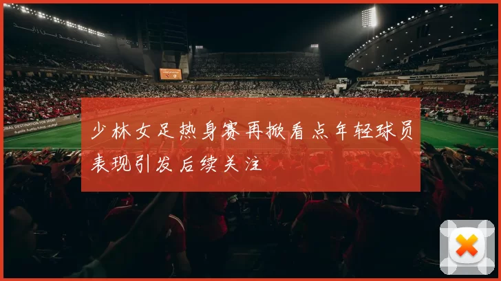 少林女足热身赛再掀看点年轻球员表现引发后续关注