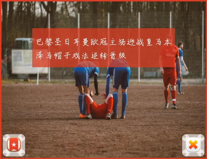 巴黎圣日耳曼欧冠主场迎战皇马本泽马帽子戏法逆转晋级