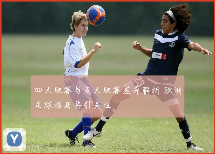 四大联赛与五大联赛差异解析 欧洲足球格局再引关注
