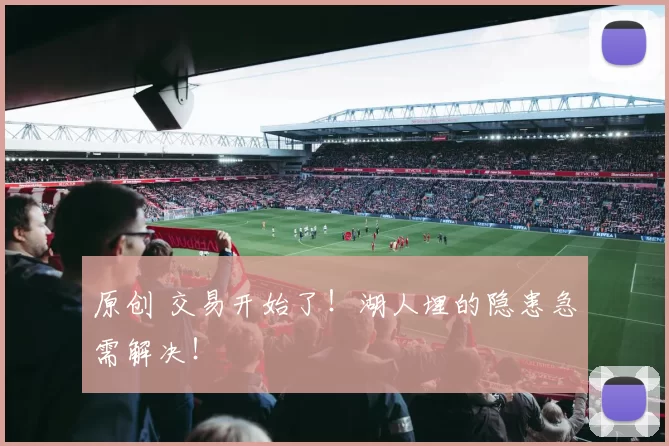 原创 交易开始了！湖人埋的隐患急需解决！