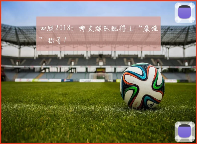 回顾2018：哪支球队配得上“最强”称号？