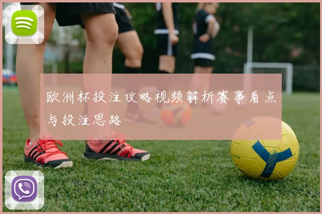 欧洲杯投注攻略视频解析赛事看点与投注思路