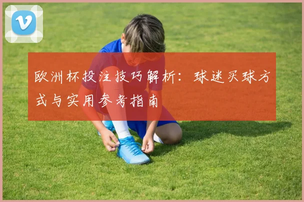 欧洲杯投注技巧解析:球迷买球方式与实用参考指南