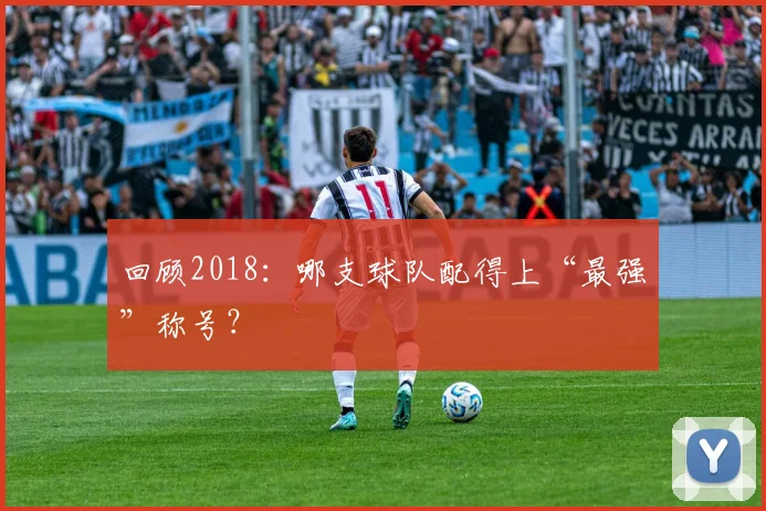 回顾2018:哪支球队配得上“最强”称号?