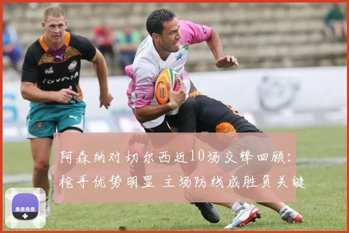 阿森纳对切尔西近10场交锋回顾:枪手优势明显 主场防线成胜负关键