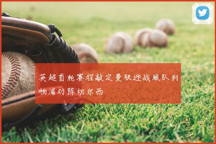 英超首轮赛程敲定曼联迎战狼队利物浦对阵切尔西