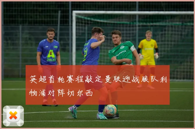 英超首轮赛程敲定曼联迎战狼队利物浦对阵切尔西
