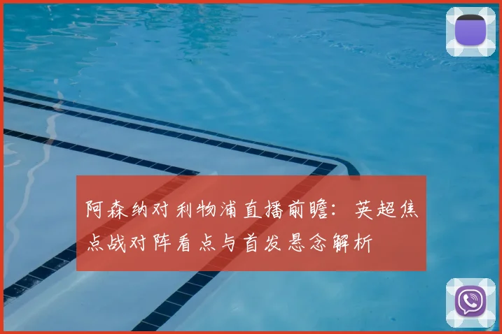 阿森纳对利物浦直播前瞻:英超焦点战对阵看点与首发悬念解析