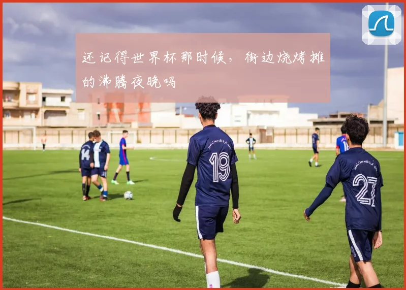 还记得世界杯那时候，街边烧烤摊的沸腾夜晚吗
