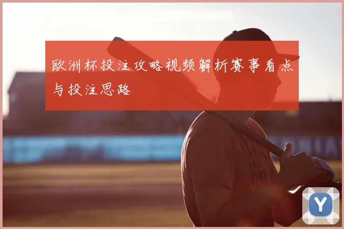 欧洲杯投注攻略视频解析赛事看点与投注思路