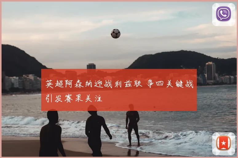 英超阿森纳迎战利兹联 争四关键战引发赛果关注