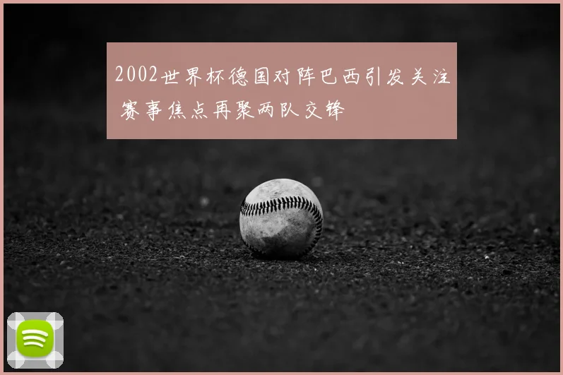 2002世界杯德国对阵巴西引发关注 赛事焦点再聚两队交锋