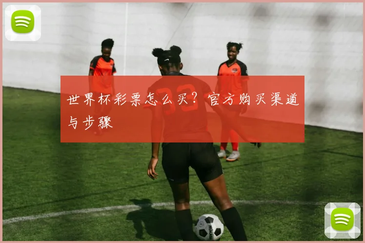 世界杯彩票怎么买？官方购买渠道与步骤