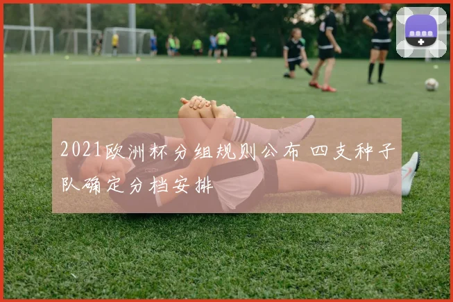 2021欧洲杯分组规则公布 四支种子队确定分档安排